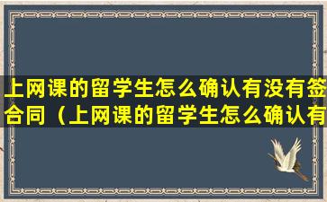 上网课的留学生怎么确认有没有签合同（上网课的留学生怎么确认有没有签合同呢）