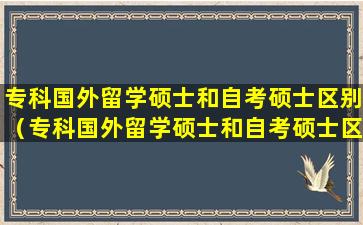 专科国外留学硕士和自考硕士区别（专科国外留学硕士和自考硕士区别在哪）