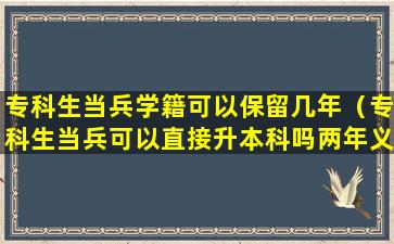 专科生当兵学籍可以保留几年（专科生当兵可以直接升本科吗两年义务兵回来有补偿吗）