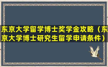 东京大学留学博士奖学金攻略（东京大学博士研究生留学申请条件）