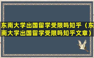 东南大学出国留学受限吗知乎（东南大学出国留学受限吗知乎文章）