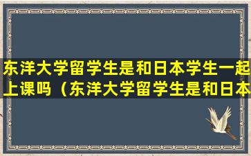 东洋大学留学生是和日本学生一起上课吗（东洋大学留学生是和日本学生一起上课吗英语）