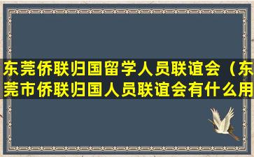 东莞侨联归国留学人员联谊会（东莞市侨联归国人员联谊会有什么用）