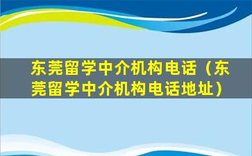 东莞留学中介机构电话（东莞留学中介机构电话地址）