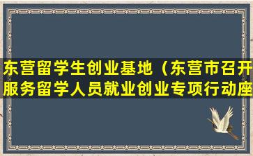 东营留学生创业基地（东营市召开服务留学人员就业创业专项行动座谈会）