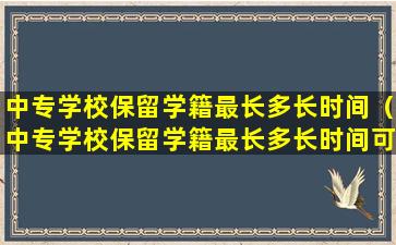 中专学校保留学籍最长多长时间（中专学校保留学籍最长多长时间可以毕业）