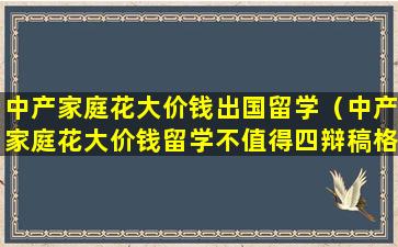 中产家庭花大价钱出国留学（中产家庭花大价钱留学不值得四辩稿格式模板）