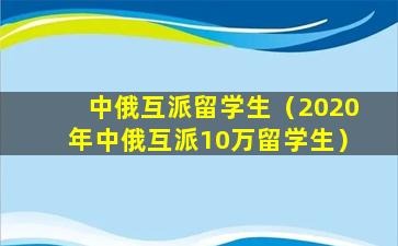 中俄互派留学生（2020年中俄互派10万留学生）