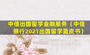 中信出国留学金融服务（中信银行2021出国留学蓝皮书）