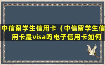 中信留学生信用卡（中信留学生信用卡是visa吗电子信用卡如何取现）