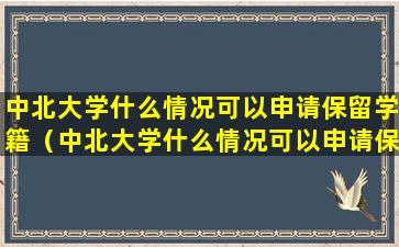 中北大学什么情况可以申请保留学籍（中北大学什么情况可以申请保留学籍呢）