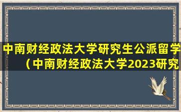 中南财经政法大学研究生公派留学（中南财经政法大学2023研究生录取分数线）