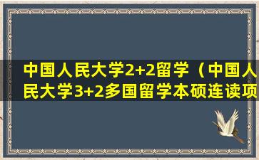 中国人民大学2+2留学（中国人民大学3+2多国留学本硕连读项目）