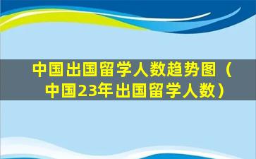 中国出国留学人数趋势图（中国23年出国留学人数）