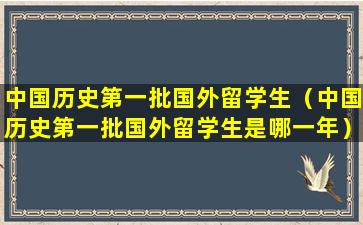 中国历史第一批国外留学生（中国历史第一批国外留学生是哪一年）