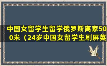 中国女留学生留学俄罗斯离家500米（24岁中国女留学生刷屏英国,一掷千金创历史纪录）