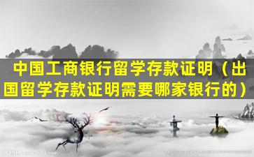 中国工商银行留学存款证明（出国留学存款证明需要哪家银行的）