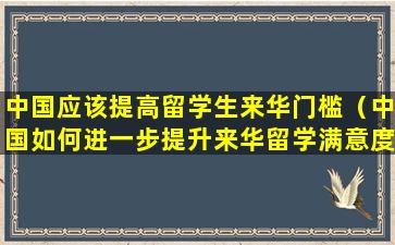 中国应该提高留学生来华门槛（中国如何进一步提升来华留学满意度）