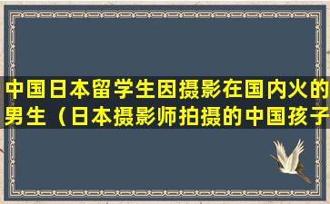 中国日本留学生因摄影在国内火的男生（日本摄影师拍摄的中国孩子）
