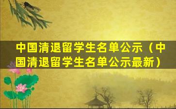 中国清退留学生名单公示（中国清退留学生名单公示最新）