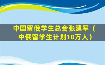中国留俄学生总会张建军（中俄留学生计划10万人）