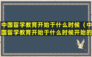 中国留学教育开始于什么时候（中国留学教育开始于什么时候开始的）