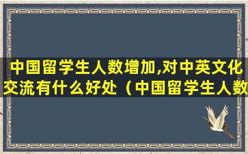 中国留学生人数增加,对中英文化交流有什么好处（中国留学生人数增加,对中英文化交流有什么好处）