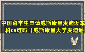 中国留学生申请威斯康星麦迪逊本科cs难吗（威斯康星大学麦迪逊分校本科申请条件）