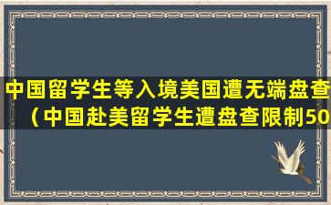 中国留学生等入境美国遭无端盘查（中国赴美留学生遭盘查限制50小时并遣返,驻美使馆回应）