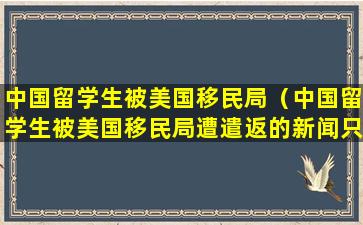 中国留学生被美国移民局（中国留学生被美国移民局遭遣返的新闻只能说明美国人种）