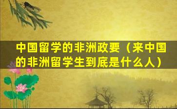 中国留学的非洲政要（来中国的非洲留学生到底是什么人）
