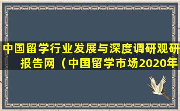 中国留学行业发展与深度调研观研报告网（中国留学市场2020年盘点与2021年展望）