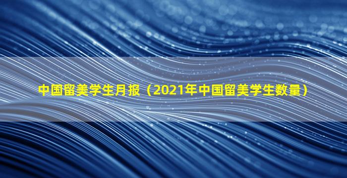 中国留美学生月报（2021年中国留美学生数量）