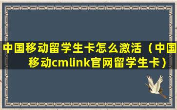 中国移动留学生卡怎么激活（中国移动cmlink官网留学生卡）