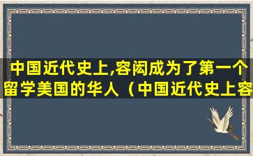 中国近代史上,容闳成为了第一个留学美国的华人（中国近代史上容闳成为了第一个留学美国的华人对吗）