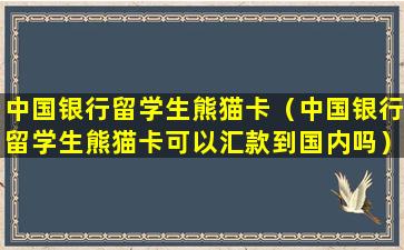 中国银行留学生熊猫卡（中国银行留学生熊猫卡可以汇款到国内吗）