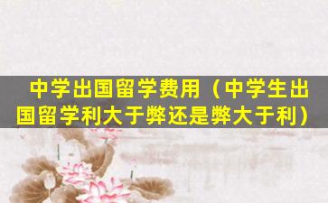 中学出国留学费用（中学生出国留学利大于弊还是弊大于利）