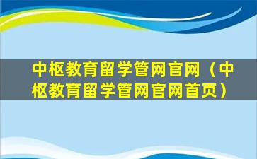 中枢教育留学管网官网（中枢教育留学管网官网首页）