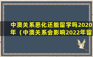 中澳关系恶化还能留学吗2020年（中澳关系会影响2022年留学吗）