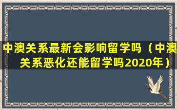 中澳关系最新会影响留学吗（中澳关系恶化还能留学吗2020年）