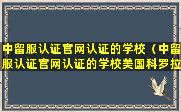 中留服认证官网认证的学校（中留服认证官网认证的学校美国科罗拉多城市大学）