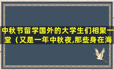 中秋节留学国外的大学生们相聚一堂（又是一年中秋夜,那些身在海外的留学生们,谁不更加思念）