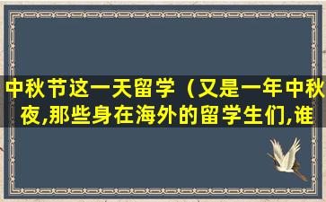 中秋节这一天留学（又是一年中秋夜,那些身在海外的留学生们,谁不更加思念）