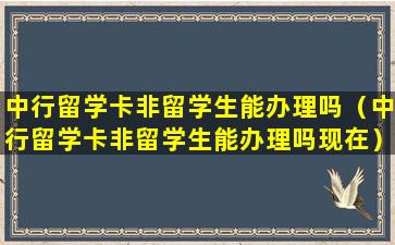 中行留学卡非留学生能办理吗（中行留学卡非留学生能办理吗现在）