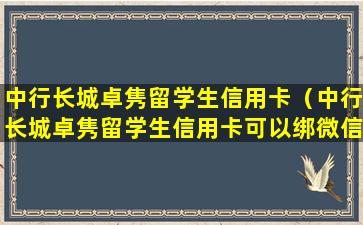 中行长城卓隽留学生信用卡（中行长城卓隽留学生信用卡可以绑微信吗）