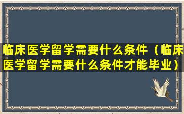 临床医学留学需要什么条件（临床医学留学需要什么条件才能毕业）