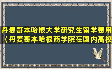 丹麦哥本哈根大学研究生留学费用（丹麦哥本哈根商学院在国内高校认可度）