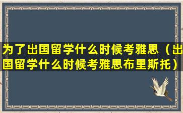 为了出国留学什么时候考雅思（出国留学什么时候考雅思布里斯托）