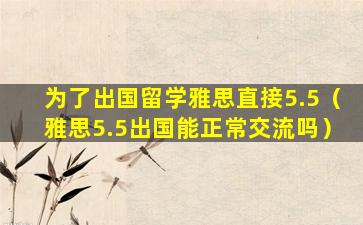 为了出国留学雅思直接5.5（雅思5.5出国能正常交流吗）