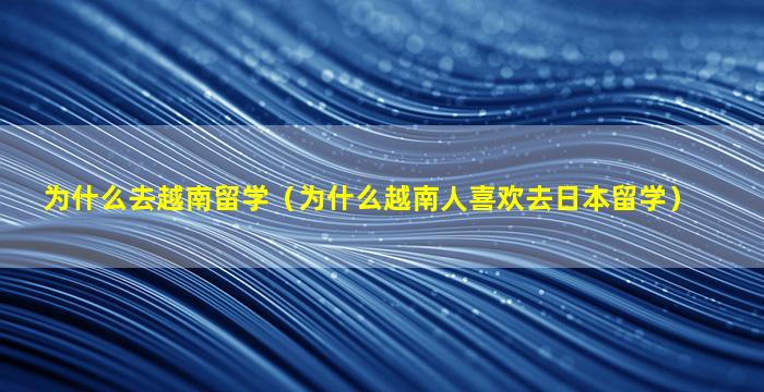 为什么去越南留学（为什么越南人喜欢去日本留学）